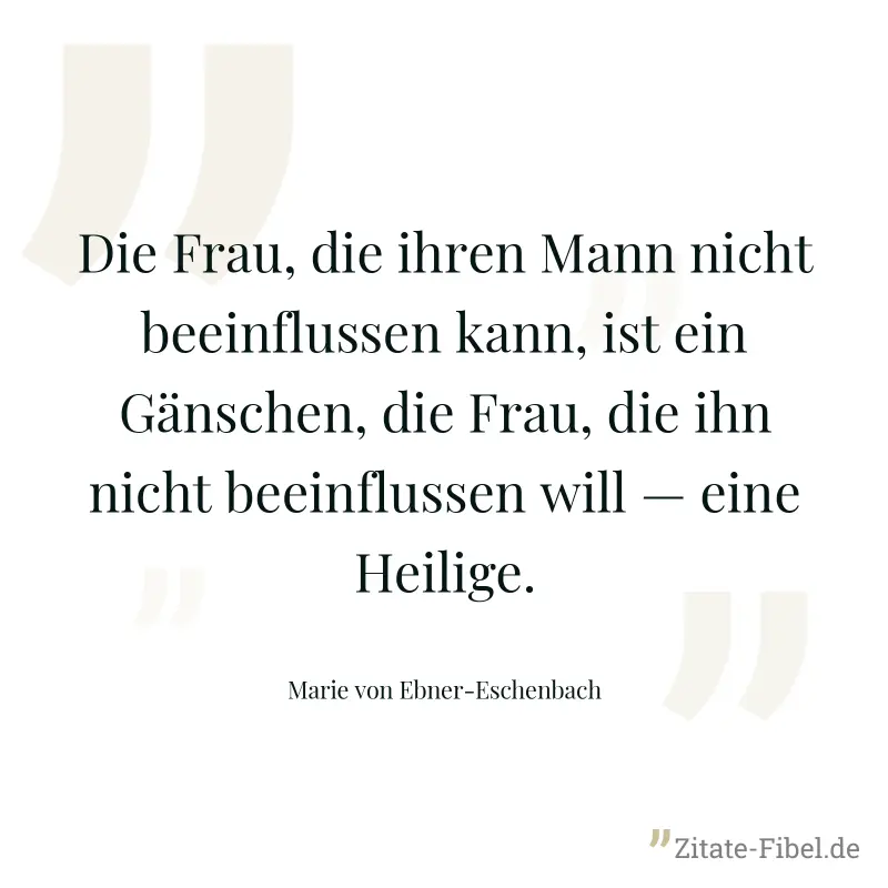 Die Frau, die ihren Mann nicht beeinflussen kann, ist ein Gänschen, die Frau, die ihn nicht beeinflussen will — eine Heilige. - Marie von Ebner-Eschenbach