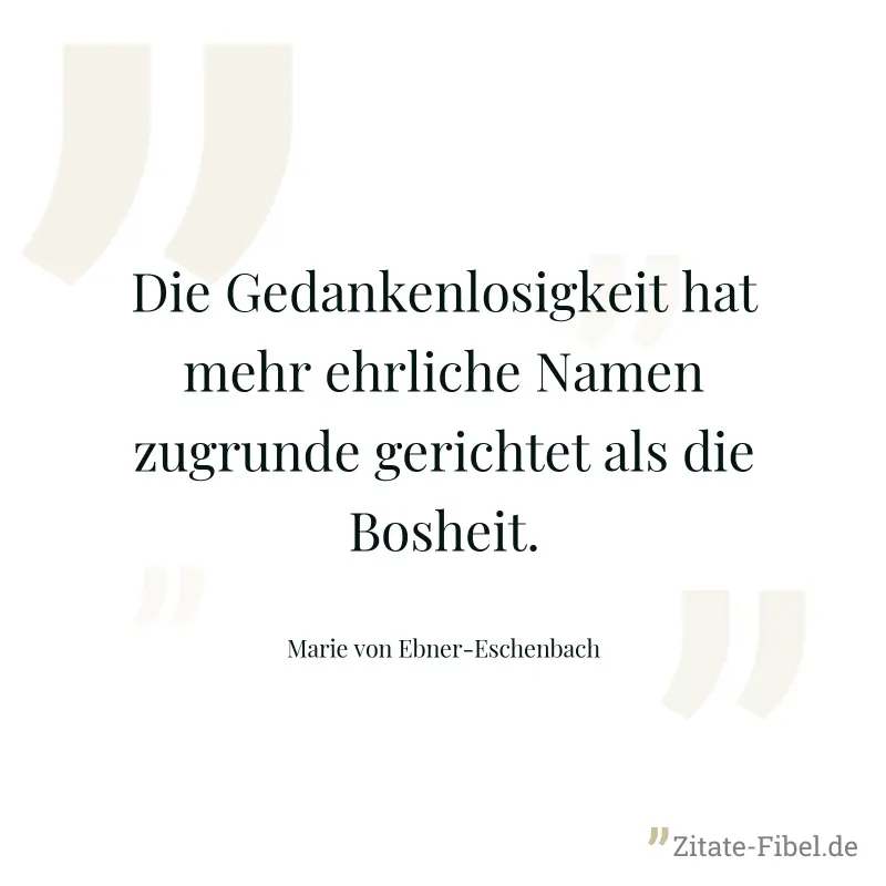 Die Gedankenlosigkeit hat mehr ehrliche Namen zugrunde gerichtet als die Bosheit. - Marie von Ebner-Eschenbach