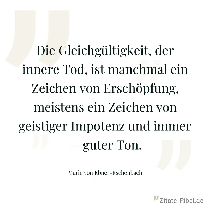 Die Gleichgültigkeit, der innere Tod, ist manchmal ein Zeichen von Erschöpfung, meistens ein Zeichen von geistiger Impotenz und immer — guter Ton. - Marie von Ebner-Eschenbach