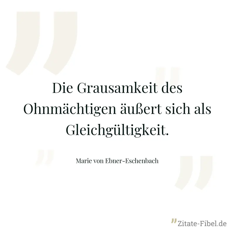 Die Grausamkeit des Ohnmächtigen äußert sich als Gleichgültigkeit. - Marie von Ebner-Eschenbach