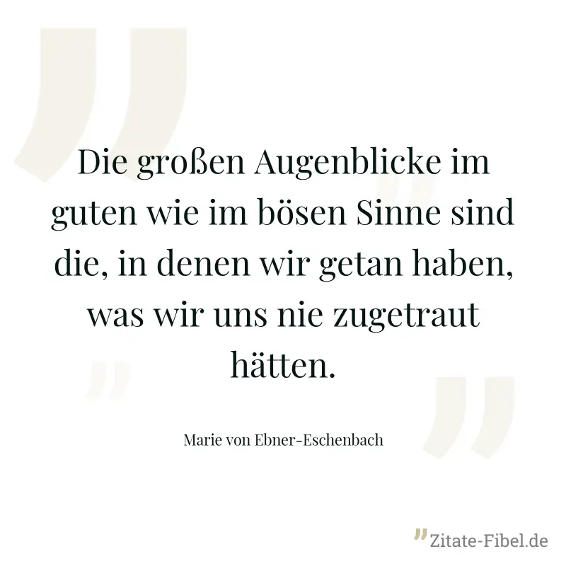 Die großen Augenblicke im guten wie im bösen Sinne sind die, in denen wir getan haben, was wir uns nie zugetraut hätten. - Marie von Ebner-Eschenbach