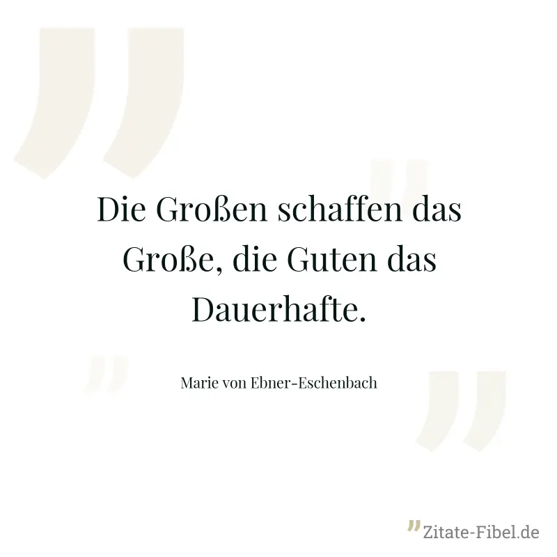 Die Großen schaffen das Große, die Guten das Dauerhafte. - Marie von Ebner-Eschenbach