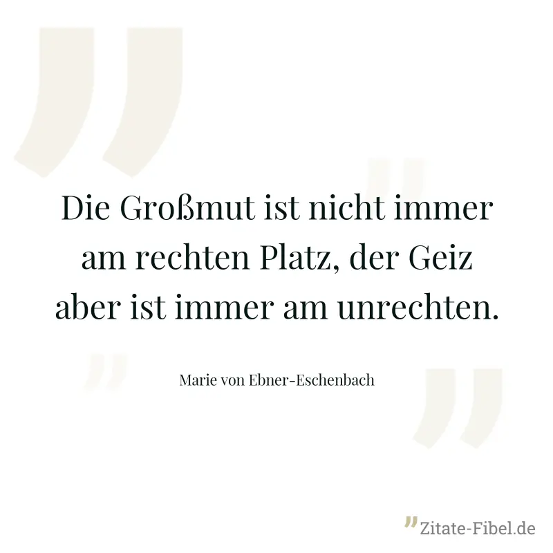 Die Großmut ist nicht immer am rechten Platz, der Geiz aber ist immer am unrechten. - Marie von Ebner-Eschenbach
