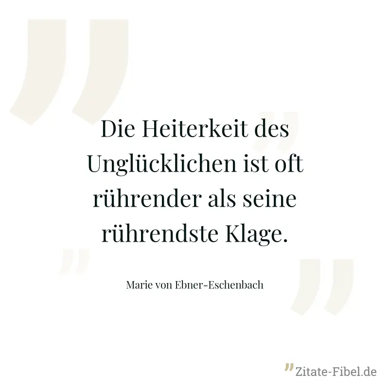 Die Heiterkeit des Unglücklichen ist oft rührender als seine rührendste Klage. - Marie von Ebner-Eschenbach