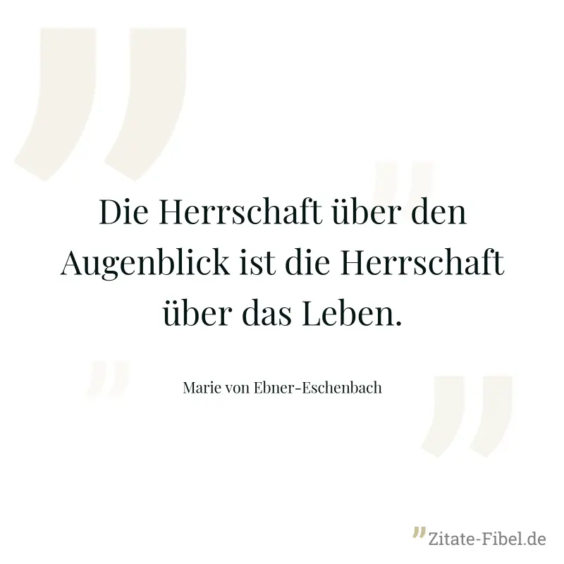 Die Herrschaft über den Augenblick ist die Herrschaft über das Leben. - Marie von Ebner-Eschenbach