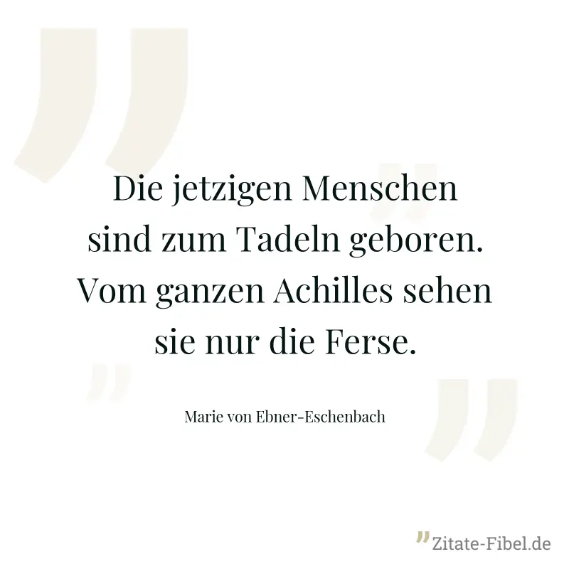 Die jetzigen Menschen sind zum Tadeln geboren. Vom ganzen Achilles sehen sie nur die Ferse. - Marie von Ebner-Eschenbach