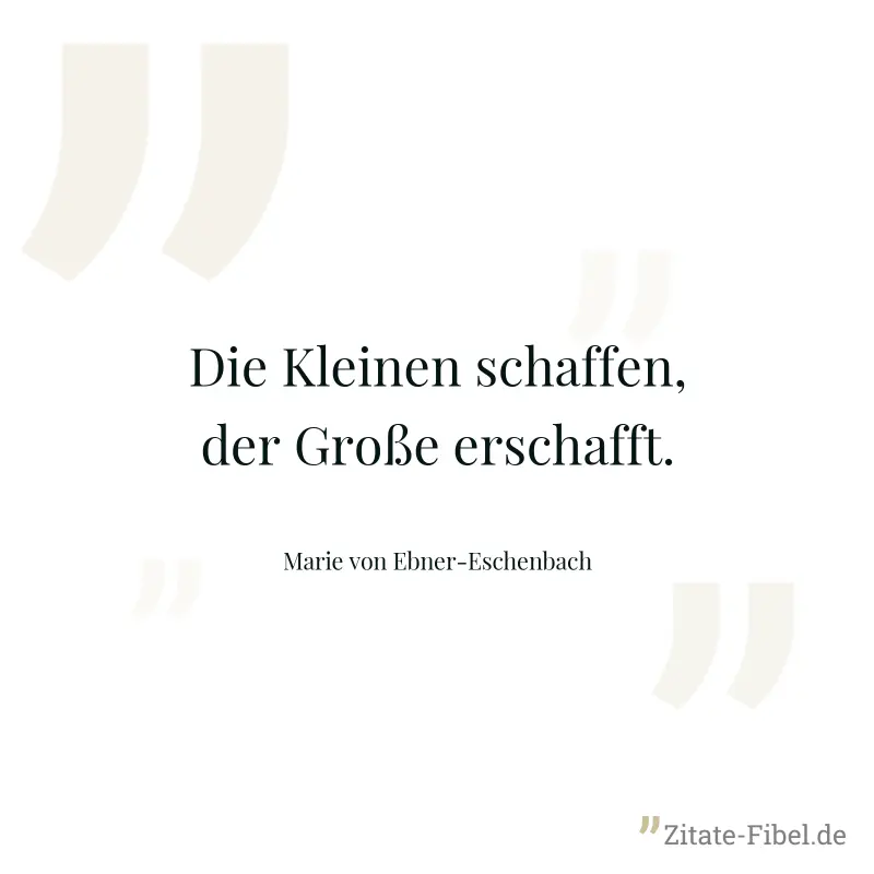 Die Kleinen schaffen, der Große erschafft. - Marie von Ebner-Eschenbach