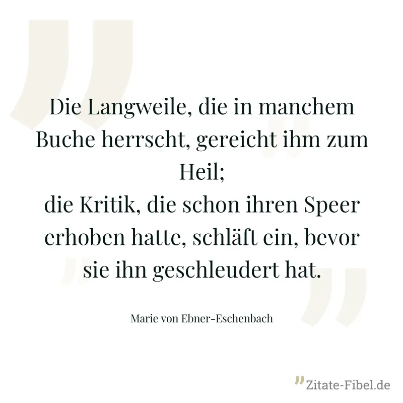 Die Langweile, die in manchem Buche herrscht, gereicht ihm zum Heil; die Kritik, die schon ihren Speer erhoben hatte, schläft ein, bevor sie ihn geschleudert hat. - Marie von Ebner-Eschenbach