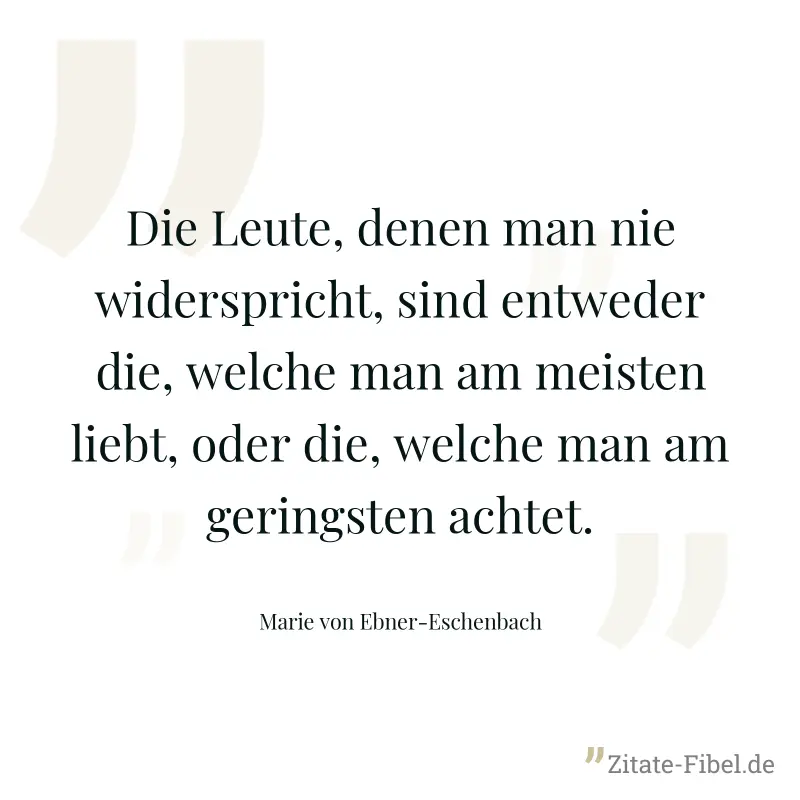 Die Leute, denen man nie widerspricht, sind entweder die, welche man am meisten liebt, oder die, welche man am geringsten achtet. - Marie von Ebner-Eschenbach