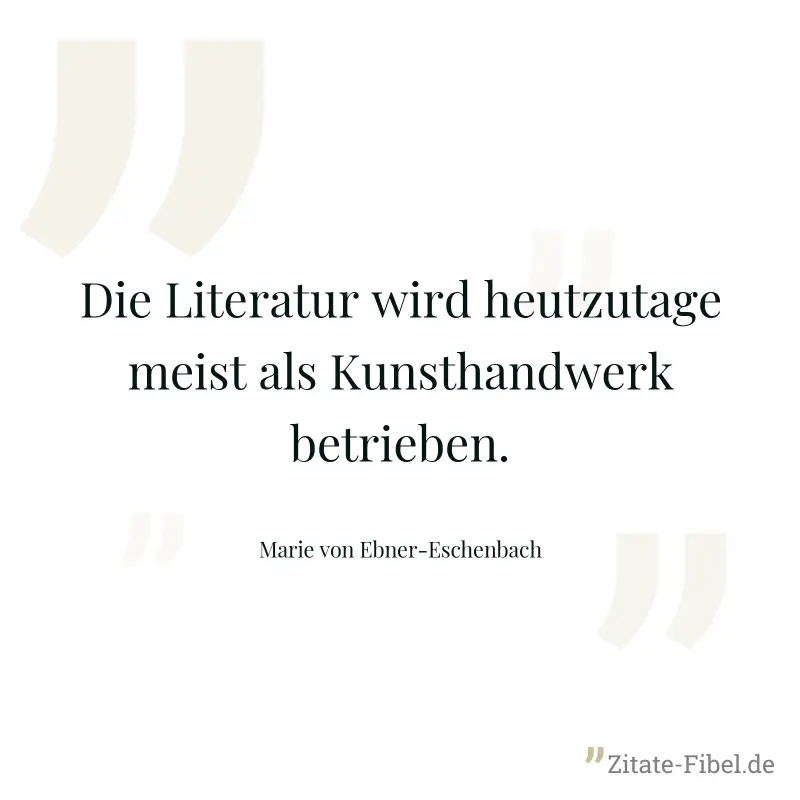 Die Literatur wird heutzutage meist als Kunsthandwerk betrieben. - Marie von Ebner-Eschenbach