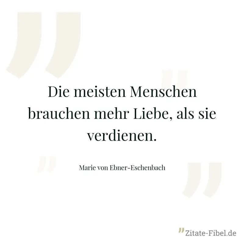 Die meisten Menschen brauchen mehr Liebe, als sie verdienen. - Marie von Ebner-Eschenbach