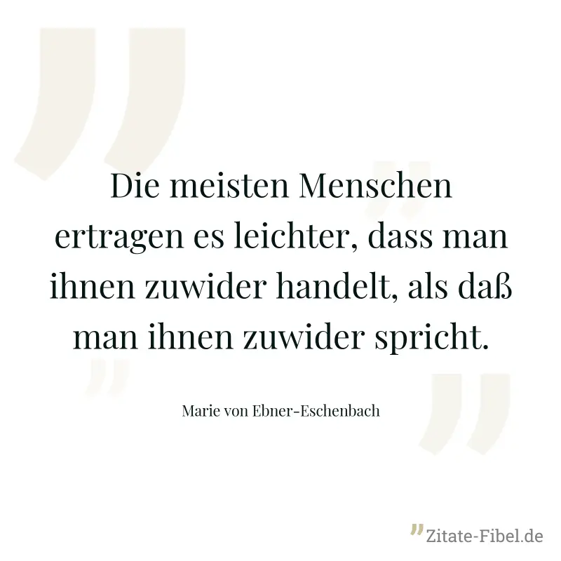 Die meisten Menschen ertragen es leichter, dass man ihnen zuwider handelt, als daß man ihnen zuwider spricht. - Marie von Ebner-Eschenbach