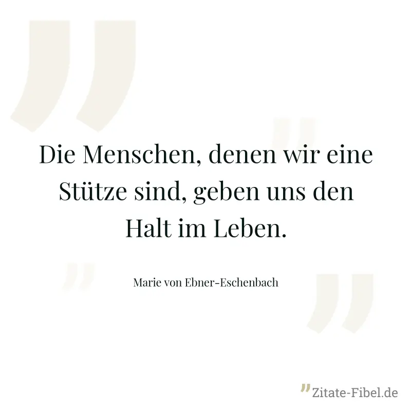 Die Menschen, denen wir eine Stütze sind, geben uns den Halt im Leben. - Marie von Ebner-Eschenbach