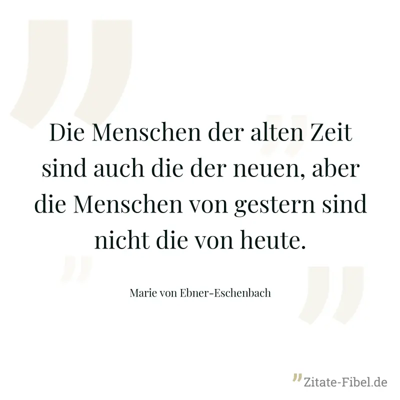 Die Menschen der alten Zeit sind auch die der neuen, aber die Menschen von gestern sind nicht die von heute. - Marie von Ebner-Eschenbach