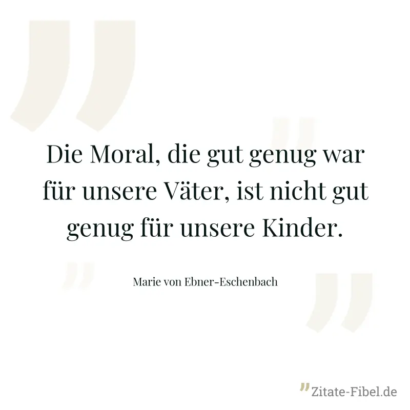 Die Moral, die gut genug war für unsere Väter, ist nicht gut genug für unsere Kinder. - Marie von Ebner-Eschenbach