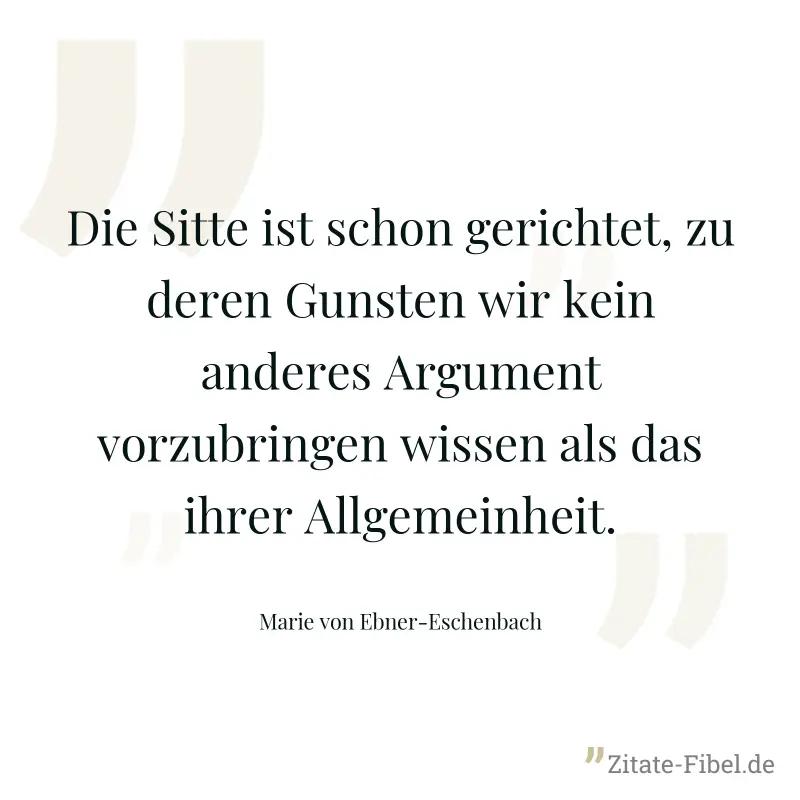 Die Sitte ist schon gerichtet, zu deren Gunsten wir kein anderes Argument vorzubringen wissen als das ihrer Allgemeinheit. - Marie von Ebner-Eschenbach