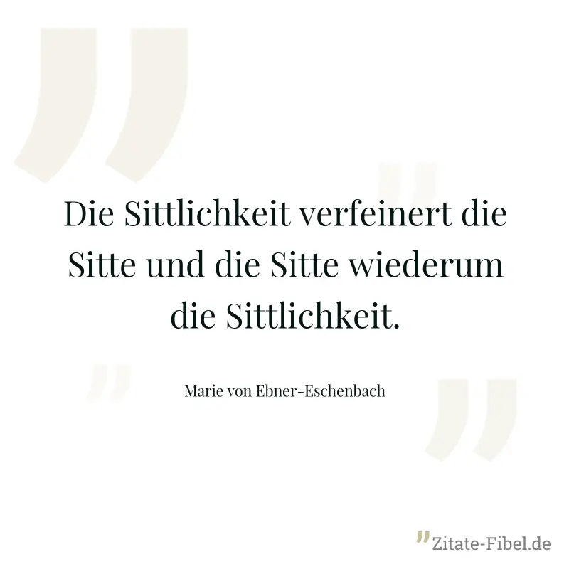 Die Sittlichkeit verfeinert die Sitte und die Sitte wiederum die Sittlichkeit. - Marie von Ebner-Eschenbach