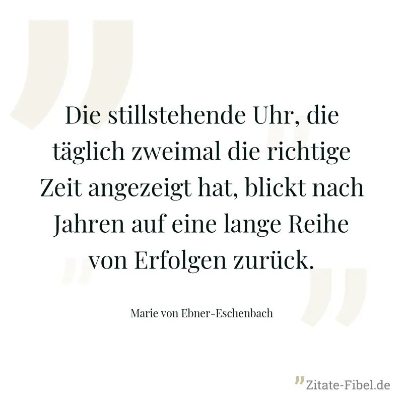 Die stillstehende Uhr, die täglich zweimal die richtige Zeit angezeigt hat, blickt nach Jahren auf eine lange Reihe von Erfolgen zurück. - Marie von Ebner-Eschenbach