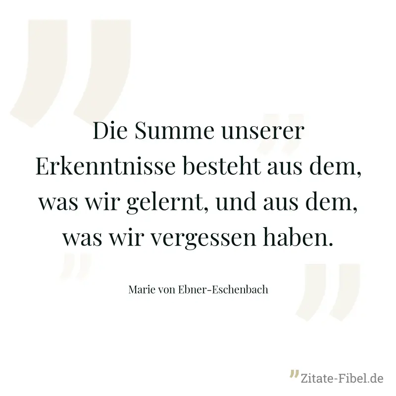 Die Summe unserer Erkenntnisse besteht aus dem, was wir gelernt, und aus dem, was wir vergessen haben. - Marie von Ebner-Eschenbach