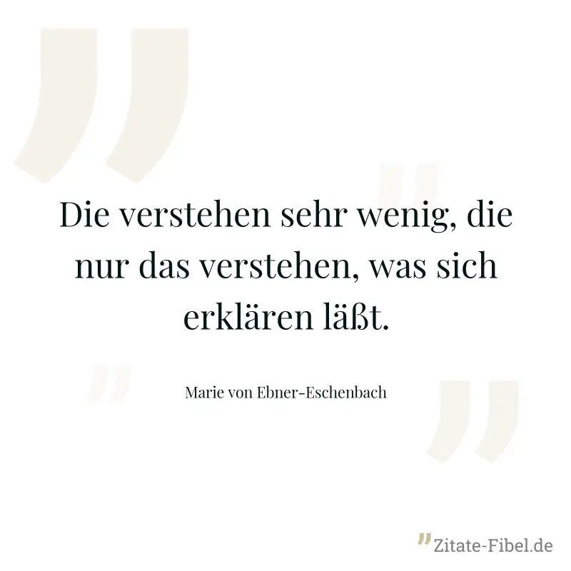 Die verstehen sehr wenig, die nur das verstehen, was sich erklären läßt. - Marie von Ebner-Eschenbach