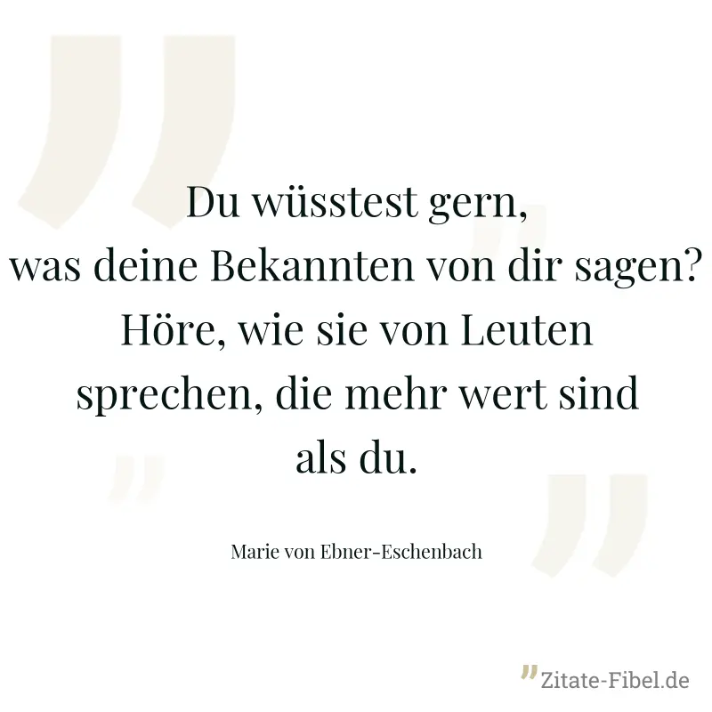 Du wüsstest gern, was deine Bekannten von dir sagen? Höre, wie sie von Leuten sprechen, die mehr wert sind als du. - Marie von Ebner-Eschenbach