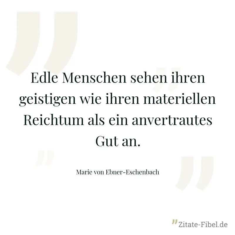 Edle Menschen sehen ihren geistigen wie ihren materiellen Reichtum als ein anvertrautes Gut an. - Marie von Ebner-Eschenbach