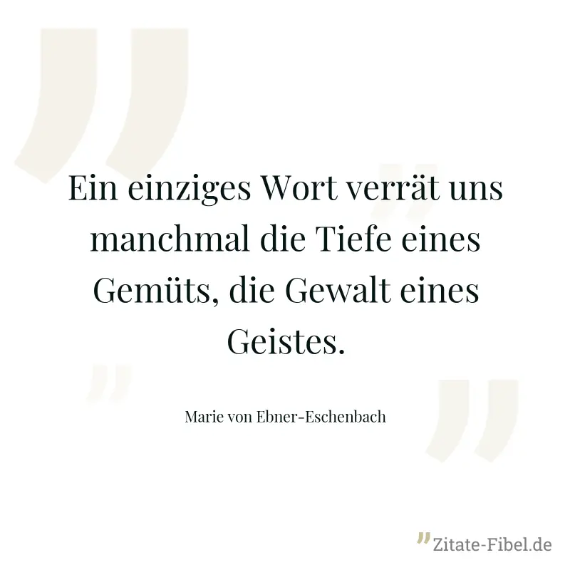 Ein einziges Wort verrät uns manchmal die Tiefe eines Gemüts, die Gewalt eines Geistes. - Marie von Ebner-Eschenbach