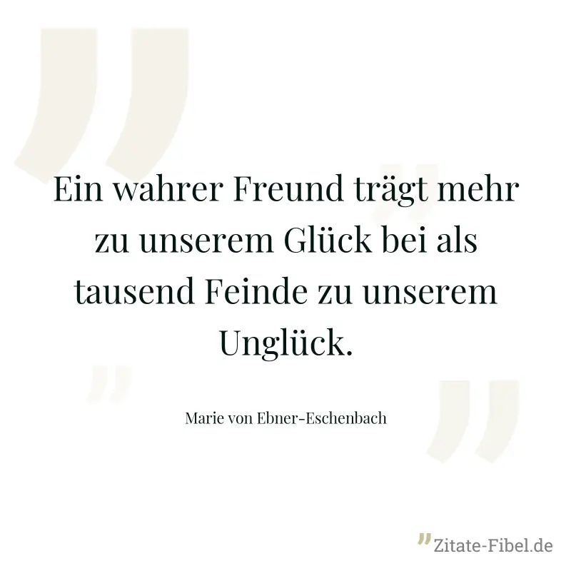 Ein wahrer Freund trägt mehr zu unserem Glück bei als tausend Feinde zu unserem Unglück. - Marie von Ebner-Eschenbach