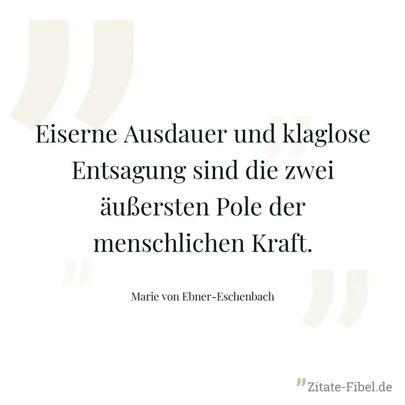 Eiserne Ausdauer und klaglose Entsagung sind die zwei äußersten Pole der menschlichen Kraft. - Marie von Ebner-Eschenbach