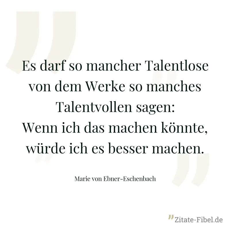 Es darf so mancher Talentlose von dem Werke so manches Talentvollen sagen: Wenn ich das machen könnte, würde ich es besser machen. - Marie von Ebner-Eschenbach