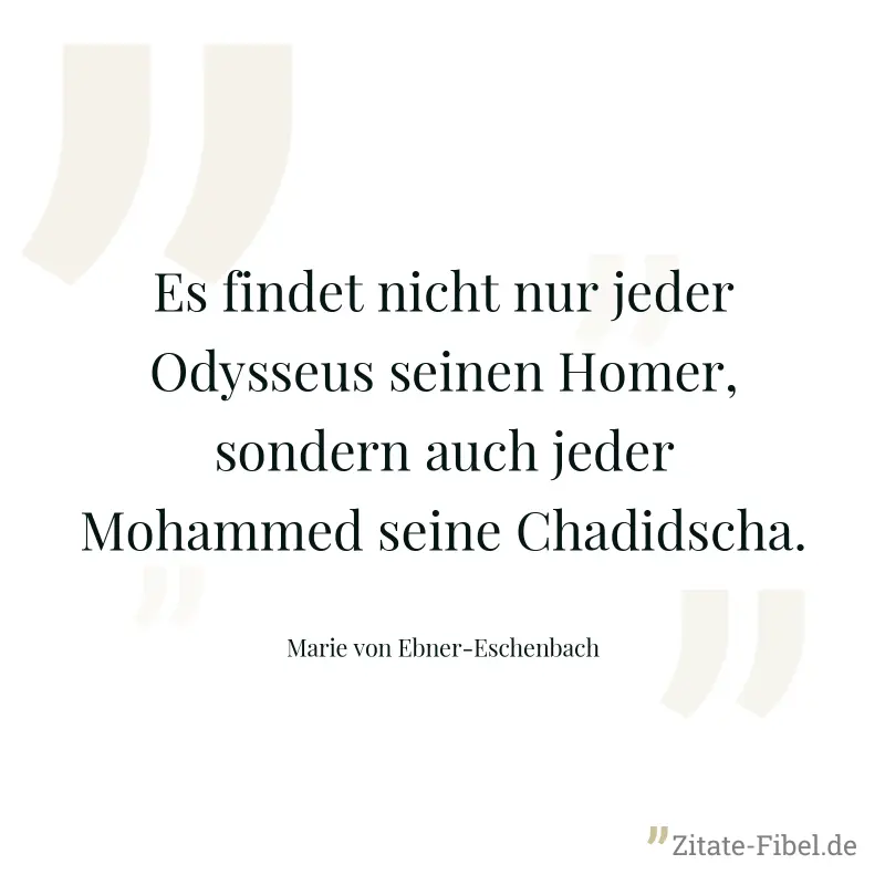Es findet nicht nur jeder Odysseus seinen Homer, sondern auch jeder Mohammed seine Chadidscha. - Marie von Ebner-Eschenbach