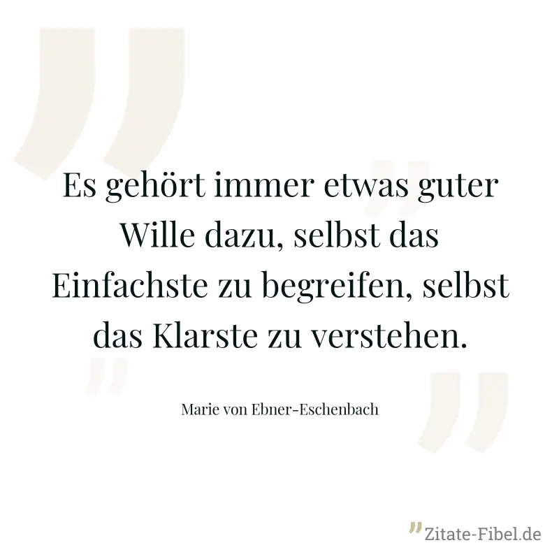 Es gehört immer etwas guter Wille dazu, selbst das Einfachste zu begreifen, selbst das Klarste zu verstehen. - Marie von Ebner-Eschenbach
