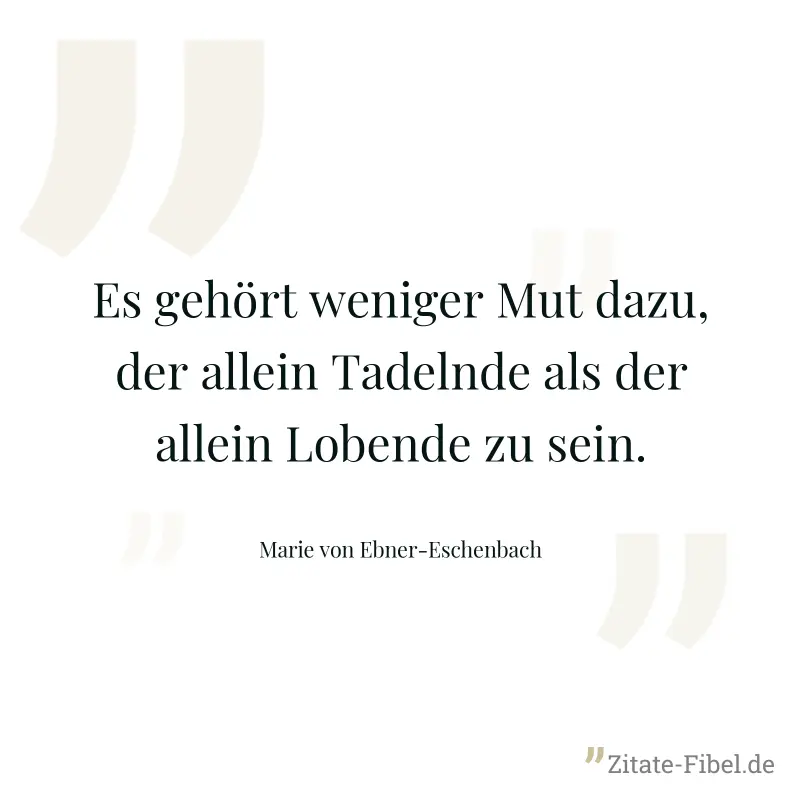 Es gehört weniger Mut dazu, der allein Tadelnde als der allein Lobende zu sein. - Marie von Ebner-Eschenbach