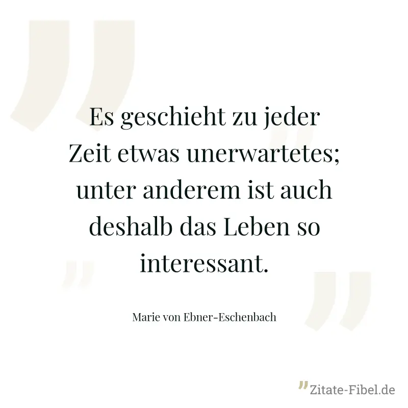 Es geschieht zu jeder Zeit etwas unerwartetes; unter anderem ist auch deshalb das Leben so interessant. - Marie von Ebner-Eschenbach