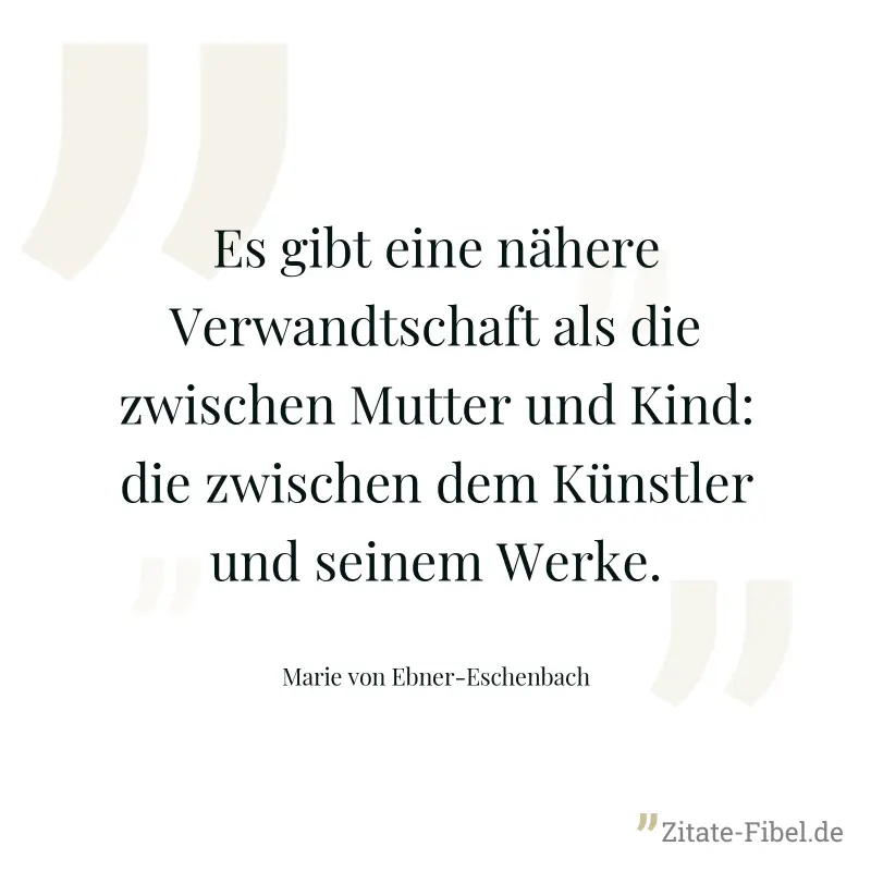 Es gibt eine nähere Verwandtschaft als die zwischen Mutter und Kind: die zwischen dem Künstler und seinem Werke. - Marie von Ebner-Eschenbach