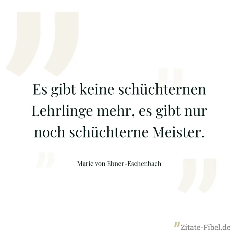 Es gibt keine schüchternen Lehrlinge mehr, es gibt nur noch schüchterne Meister. - Marie von Ebner-Eschenbach