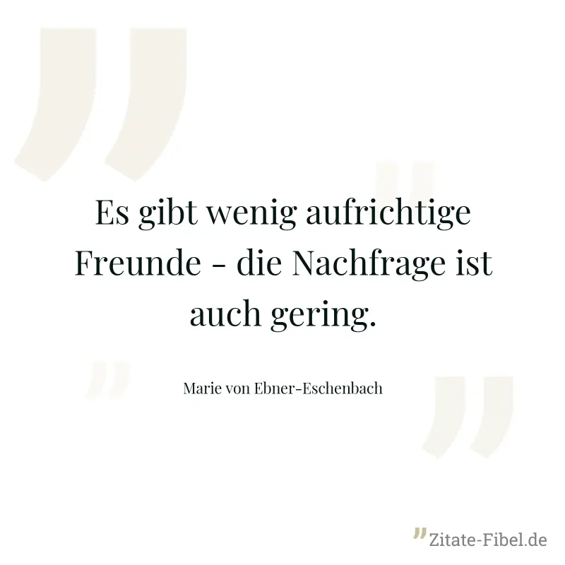 Es gibt wenig aufrichtige Freunde - die Nachfrage ist auch gering. - Marie von Ebner-Eschenbach