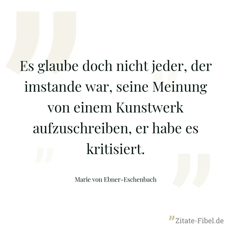 Es glaube doch nicht jeder, der imstande war, seine Meinung von einem Kunstwerk aufzuschreiben, er habe es kritisiert. - Marie von Ebner-Eschenbach