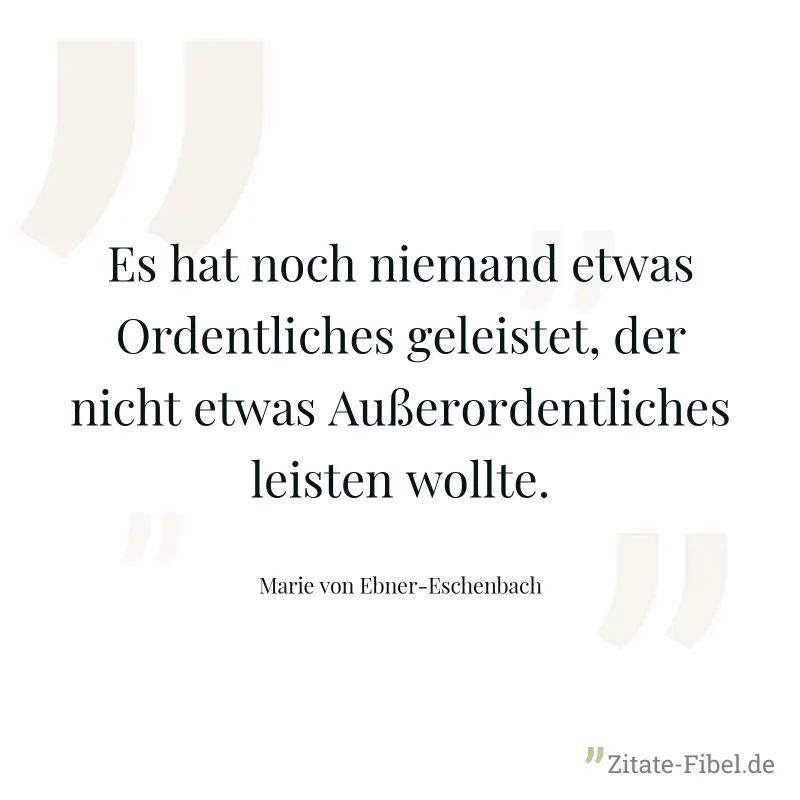 Es hat noch niemand etwas Ordentliches geleistet, der nicht etwas Außerordentliches leisten wollte. - Marie von Ebner-Eschenbach