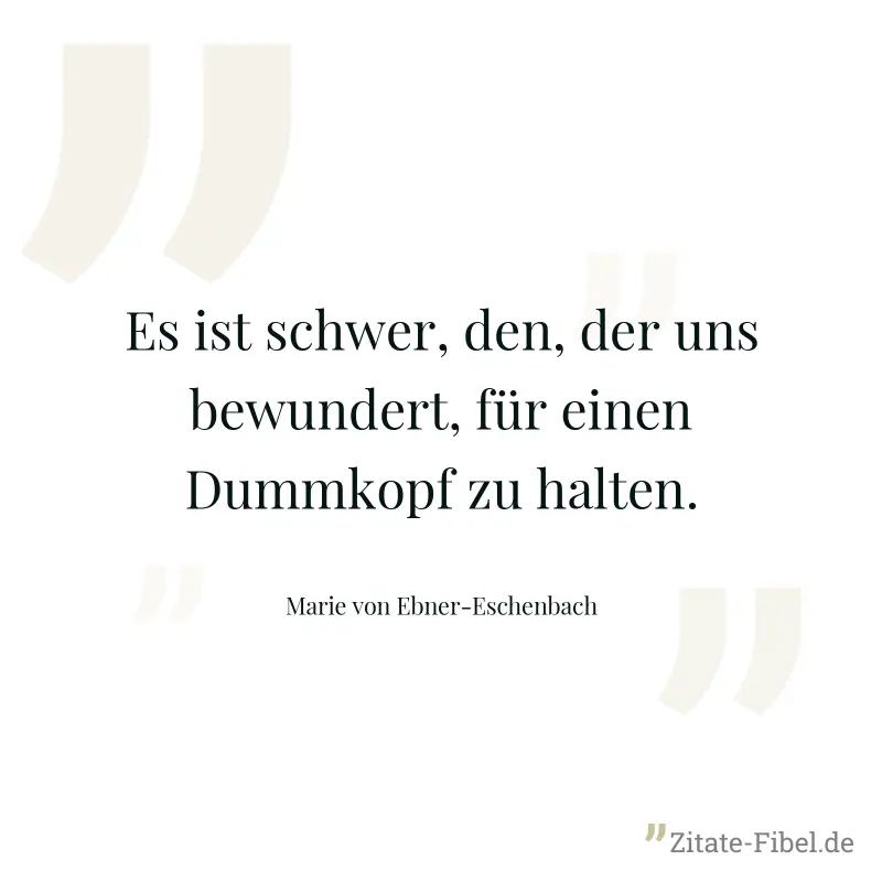 Es ist schwer, den, der uns bewundert, für einen Dummkopf zu halten. - Marie von Ebner-Eschenbach
