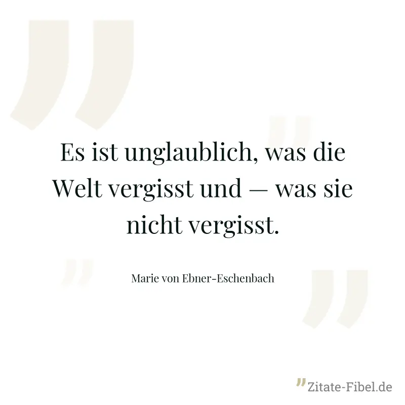 Es ist unglaublich, was die Welt vergisst und — was sie nicht vergisst. - Marie von Ebner-Eschenbach