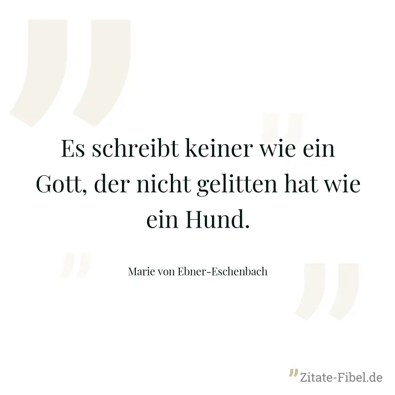 Es schreibt keiner wie ein Gott, der nicht gelitten hat wie ein Hund. - Marie von Ebner-Eschenbach
