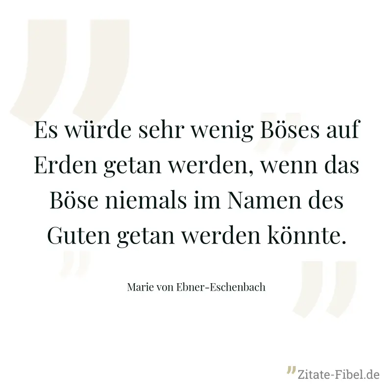 Es würde sehr wenig Böses auf Erden getan werden, wenn das Böse niemals im Namen des Guten getan werden könnte. - Marie von Ebner-Eschenbach