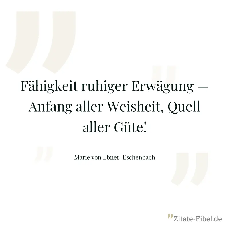 Fähigkeit ruhiger Erwägung — Anfang aller Weisheit, Quell aller Güte! - Marie von Ebner-Eschenbach