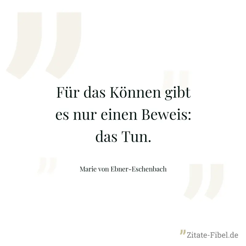 Für das Können gibt es nur einen Beweis: das Tun. - Marie von Ebner-Eschenbach