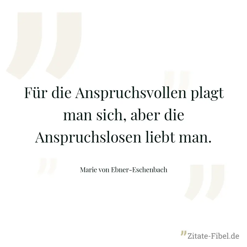 Für die Anspruchsvollen plagt man sich, aber die Anspruchslosen liebt man. - Marie von Ebner-Eschenbach