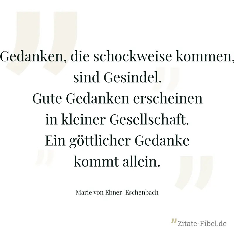 Gedanken, die schockweise kommen, sind Gesindel. Gute Gedanken erscheinen in kleiner Gesellschaft. Ein göttlicher Gedanke kommt allein. - Marie von Ebner-Eschenbach