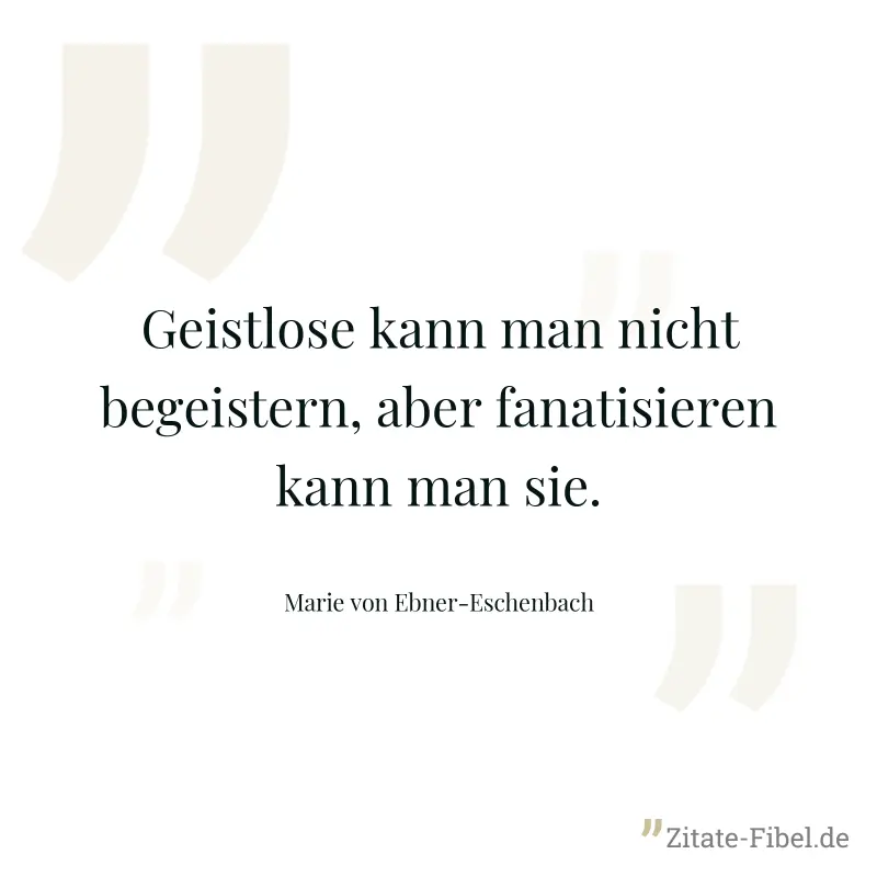 Geistlose kann man nicht begeistern, aber fanatisieren kann man sie. - Marie von Ebner-Eschenbach