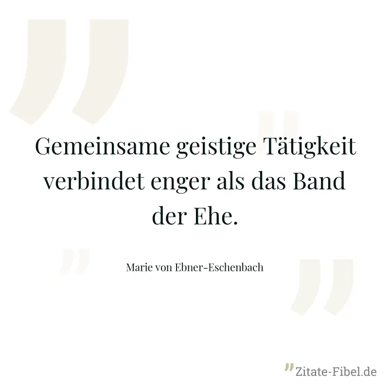 Gemeinsame geistige Tätigkeit verbindet enger als das Band der Ehe. - Marie von Ebner-Eschenbach