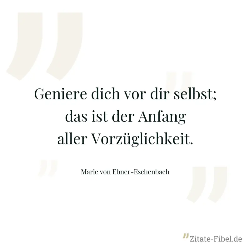 Geniere dich vor dir selbst; das ist der Anfang aller Vorzüglichkeit. - Marie von Ebner-Eschenbach